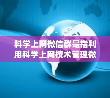 科学上网微信群是指利用科学上网技术管理微信群的系统。以下是一步步的指南