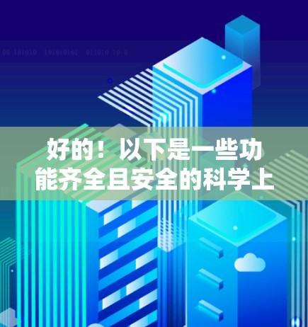 好的！以下是一些功能齐全且安全的科学上网代理和工具，适用于在线获取科学、教育或学术资源