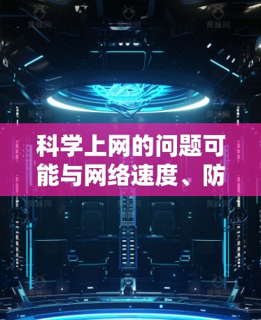 科学上网的问题可能与网络速度、防火墙设置、DNS设置或其他网络配置有关。以下是一些可能的原因和解决方案