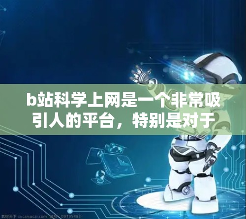 b站科学上网是一个非常吸引人的平台,特别是对于喜欢科学、数学和知识内容的人来说。以下是一些特点和亮点 b站科学上网是一个非常吸引人的平台,特别是对于喜欢科学、数学和知识内容的人来说。以下是一些特点和亮点