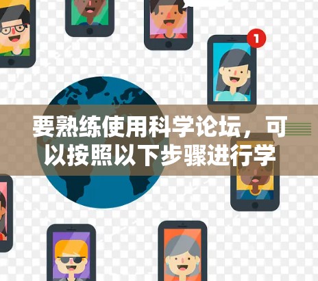 要熟练使用科学论坛，可以按照以下步骤进行学习和实践