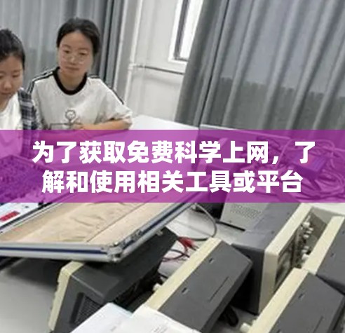 为了获取免费科学上网，了解和使用相关工具或平台，以下是一步步的建议