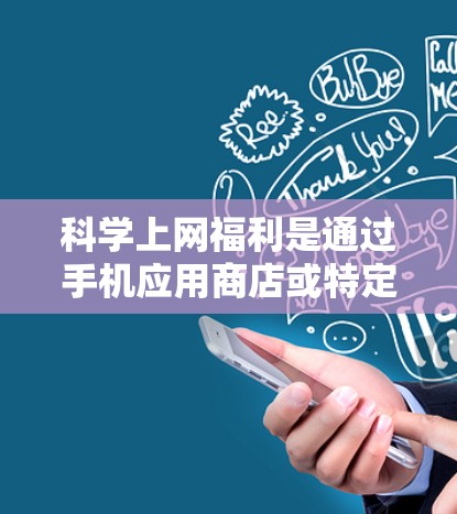 科学上网福利是通过手机应用商店或特定网站提供的额外服务，用户可以享受各种优惠和资源。以下是对科学上网福利的详细分析和使用指南