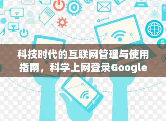 科技时代的互联网管理与使用指南，科学上网登录Google