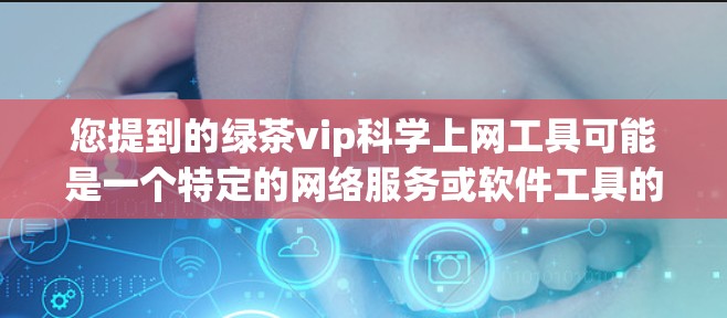 您提到的绿茶vip科学上网工具可能是一个特定的网络服务或软件工具的名称，具体含义需要根据上下文来判断。以下是一些可能的解释