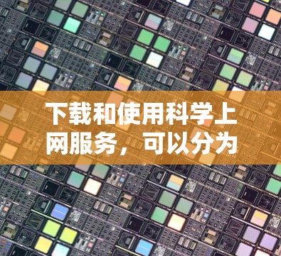 下载和使用科学上网服务，可以分为以下步骤