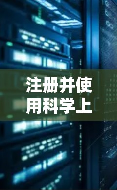 注册并使用科学上网需要考虑多个方面，以下是一个结构化的指南，帮助您系统地进行操作