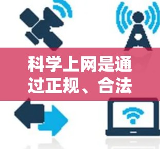 科学上网是通过正规、合法的渠道获取信息和内容，避免错误和不道德行为。以下是一个结构化的指南，帮助你科学上网