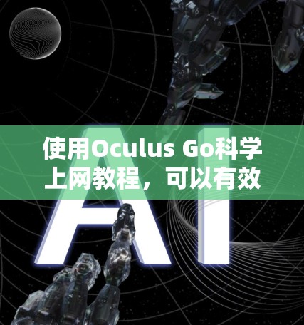 使用Oculus Go科学上网教程，可以有效地在手机或平板上进行网络流媒体、在线游戏等在线服务，并进行科学计算和数据分析。以下是详细的步骤指南