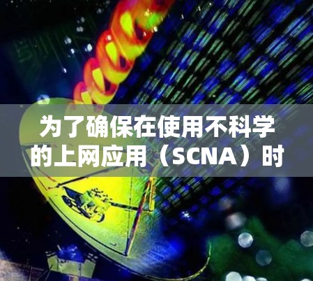 为了确保在使用不科学的上网应用（SCNA）时，避免潜在的安全风险，以下是一些关键步骤和建议