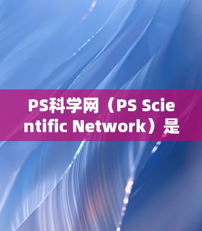PS科学网（PS Scientific Network）是一个全球性的互联网服务提供商，提供多种网络服务，帮助用户访问互联网。以下是其主要功能及特点