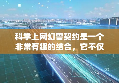 科学上网幻兽契约是一个非常有趣的结合，它不仅将科学与奇幻元素融合在一起，还可能带来无限的可能性。以下是对这个概念的详细解释和探讨