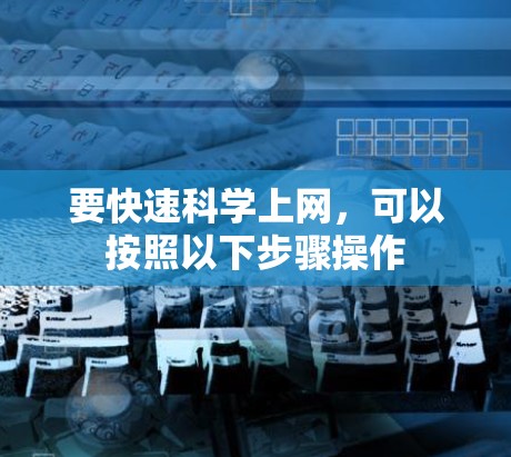要快速科学上网，可以按照以下步骤操作