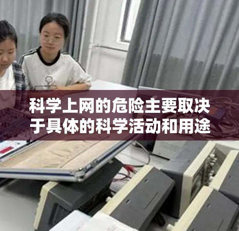 科学上网的危险主要取决于具体的科学活动和用途。以下是一些可能涉及的危险和注意事项
