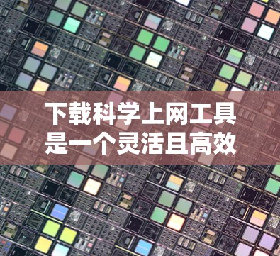 下载科学上网工具是一个灵活且高效的过程，取决于你的需求、预算和经验。以下是一步步的指南，帮助你选择和下载适合你的工具