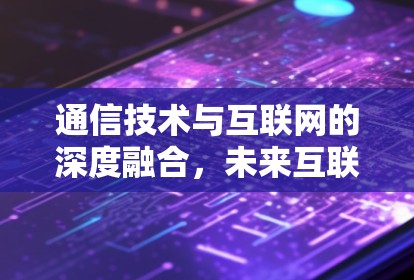 通信技术与互联网的深度融合，未来互联网的未来