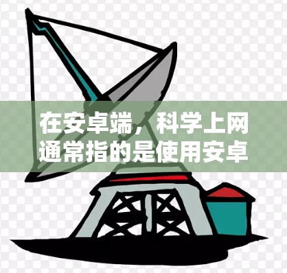 在安卓端，科学上网通常指的是使用安卓手机上的应用，这些应用可以进行各种科学计算、编程、数据分析等任务。以下是关于安卓端科学上网的一些信息