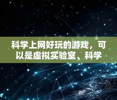 科学上网好玩的游戏，可以是虚拟实验室、科学竞技场、科学探险类游戏等。以下是一些适合科学教育的互动游戏
