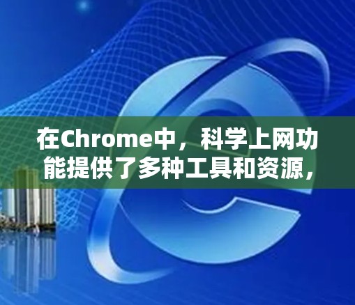 在Chrome中，科学上网功能提供了多种工具和资源，帮助用户获取科学知识和进行科学计算。以下是详细的步骤和建议