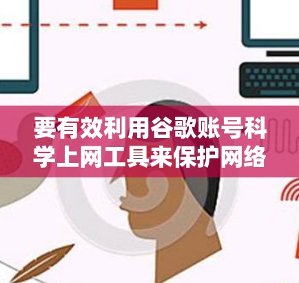 要有效利用谷歌账号科学上网工具来保护网络环境，可以按照以下步骤进行