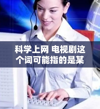 科学上网 电视剧这个词可能指的是某些带有科学和互联网元素的电视剧。以下是一些可能与您感兴趣相关的电视剧，供您参考