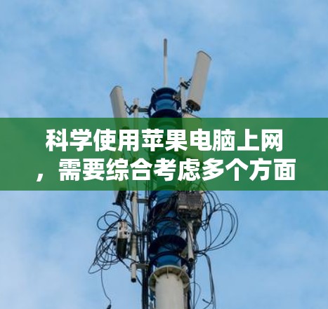 科学使用苹果电脑上网，需要综合考虑多个方面，以确保高效且安全。以下是一步步的建议