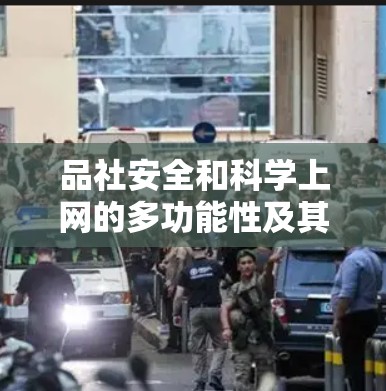 品社安全和科学上网的多功能性及其带来的好处可以从以下几个方面进行分析