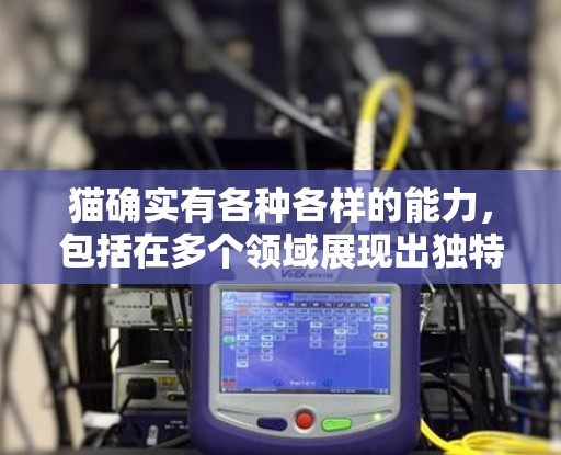 猫确实有各种各样的能力，包括在多个领域展现出独特的个性和创造力。以下是一些与猫有关的科学应用和特性