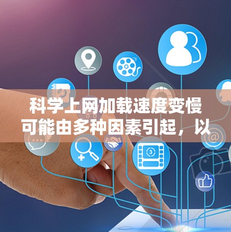 科学上网加载速度变慢可能由多种因素引起，以下是一些具体步骤和建议