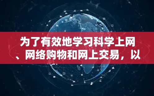 为了有效地学习科学上网、网络购物和网上交易，以下是一个有条理的步骤指南，结合了关键点和注意事项
