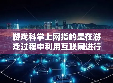 游戏科学上网指的是在游戏过程中利用互联网进行科学或技术上的操作或获取资源。以下是一步步的思考过程和建议