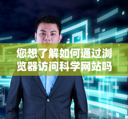 您想了解如何通过浏览器访问科学网站吗？科学网站通常提供各种资源，如论文、数据、工具、教育内容等。以下是一些使用浏览器访问科学网站的步骤和技巧