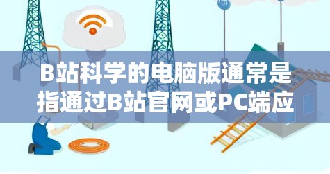 B站科学的电脑版通常是指通过B站官网或PC端应用来访问科学相关的内容。以下是几种常见的使用方法