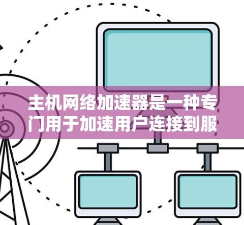 主机网络加速器是一种专门用于加速用户连接到服务器的网络流量的工具。它通过调整流量的传输路径、优化网络路径和进行负载均衡，以提高服务器处理流量的速度和效率。以下是关于主机网络加速器的详细信息