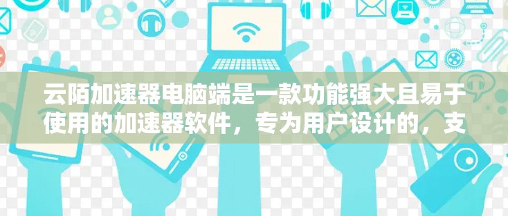 云陌加速器电脑端是一款功能强大且易于使用的加速器软件，专为用户设计的，支持电脑端的加速功能，帮助用户更快地进行网络访问和下载任务。以下是其主要功能的详细介绍