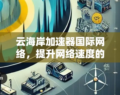 云海岸加速器国际网络，提升网络速度的解决方案