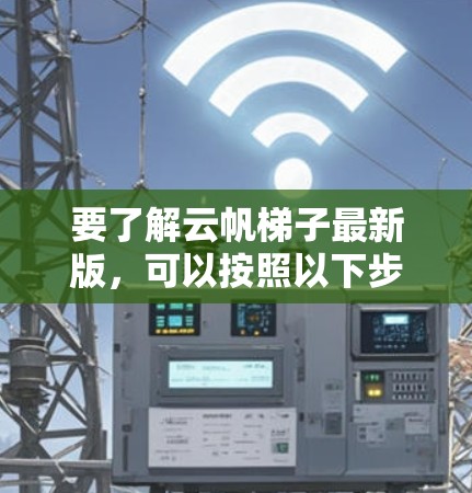要了解云帆梯子最新版，可以按照以下步骤进行