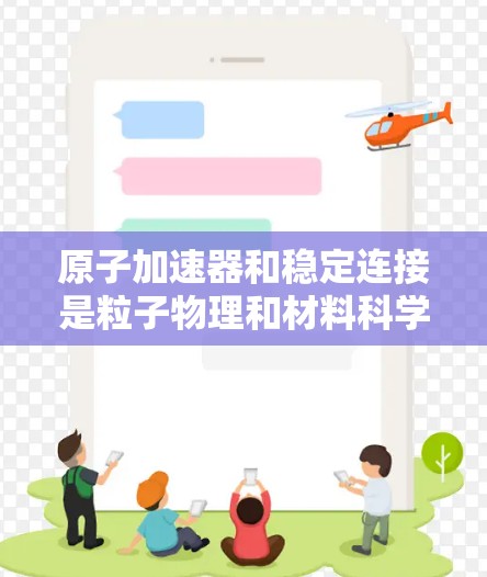 原子加速器和稳定连接是粒子物理和材料科学中的关键技术，以下是对其核心概念的详细说明