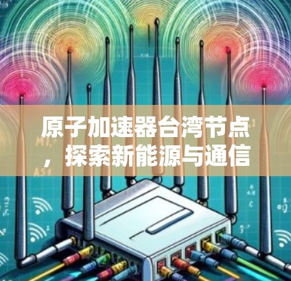 原子加速器台湾节点,探索新能源与通信技术的创新之路 原子加速器台湾节点,探索新能源与通信技术的创新之路