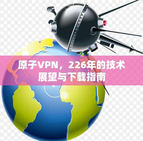 原子VPN，226年的技术展望与下载指南