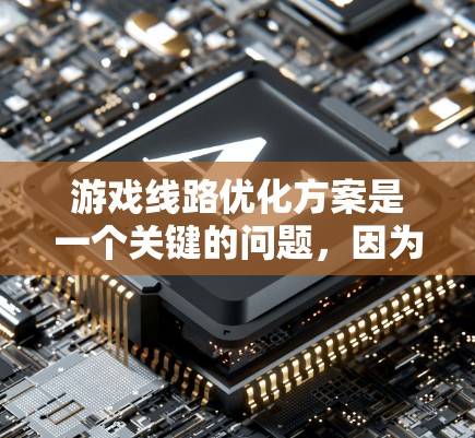 游戏线路优化方案是一个关键的问题，因为它直接影响到玩家的体验和游戏的吸引力。以下是一些优化游戏线路方案的建议，可以帮助你更好地设计和管理你的游戏线路