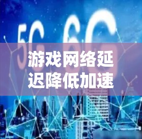 游戏网络延迟降低加速方案可以从以下几个方面进行优化