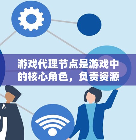 游戏代理节点是游戏中的核心角色，负责资源管理与玩家控制，确保游戏公平性和效率。以下是对游戏代理节点的详细分析