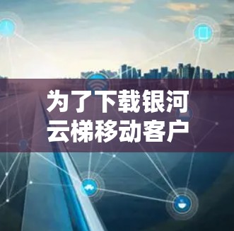 为了下载银河云梯移动客户端，您可以按照以下步骤进行操作