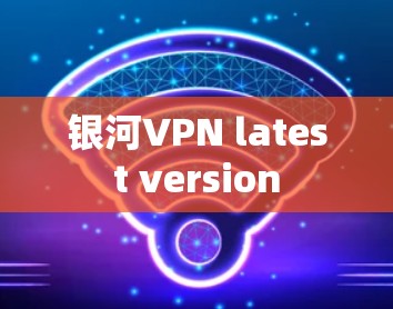 银河VPN latest version