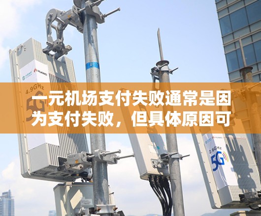 一元机场支付失败通常是因为支付失败，但具体原因可能与支付金额、输入错误、网络问题或其他因素有关。以下是一些可能的原因和解决办法