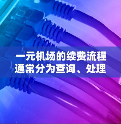 一元机场的续费流程通常分为查询、处理和 closure 过程。以下是详细的步骤指南