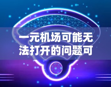 一元机场可能无法打开的问题可能与输入规则、语言支持、网络连接或特殊字符支持有关。以下是一些可能的解决办法