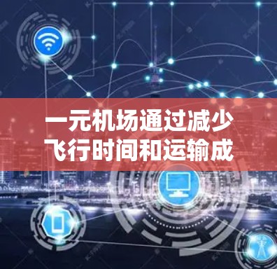 一元机场通过减少飞行时间和运输成本，提高行李管理和物流效率，从而成为一种高效的选择。以下是其主要优势及其运作机制的详细解释