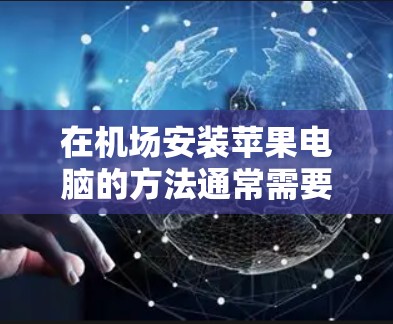 在机场安装苹果电脑的方法通常需要根据机场的具体环境和设备类型来调整。以下是一些常见的步骤和注意事项，帮助您顺利安装苹果电脑